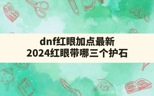 dnf红眼加点最新(2024红眼带哪三个护石) - 六五手游网