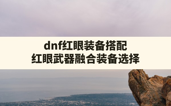 dnf红眼装备搭配,红眼武器融合装备选择 - 六五手游网