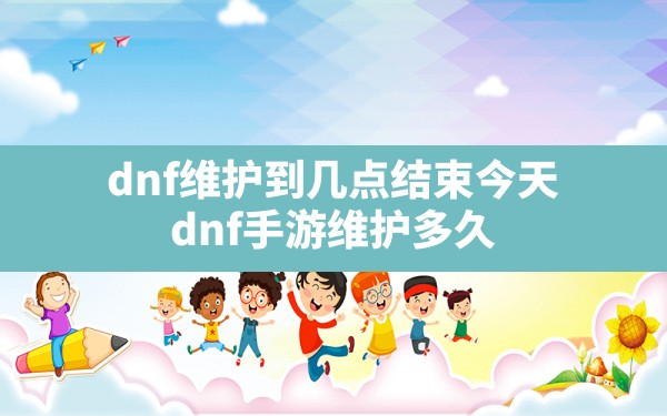 dnf维护到几点结束今天(dnf手游维护多久) - 六五手游网