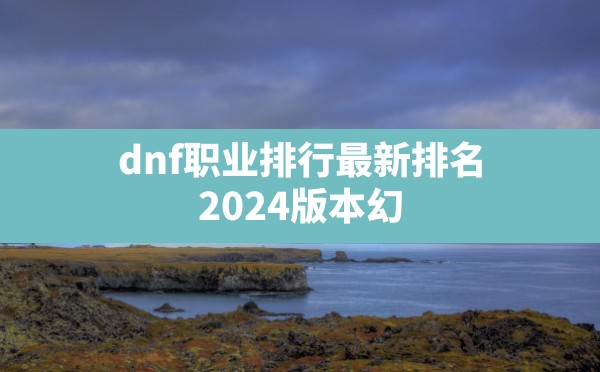 dnf职业排行最新排名(2024版本幻神职业排行榜一览) - 六五手游网