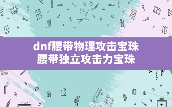 dnf腰带物理攻击宝珠,腰带独立攻击力宝珠 - 六五手游网