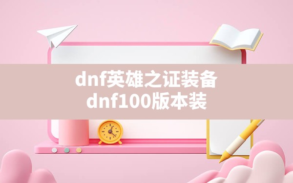 dnf英雄之证装备,dnf100版本装备升级需要什么材料 - 六五手游网