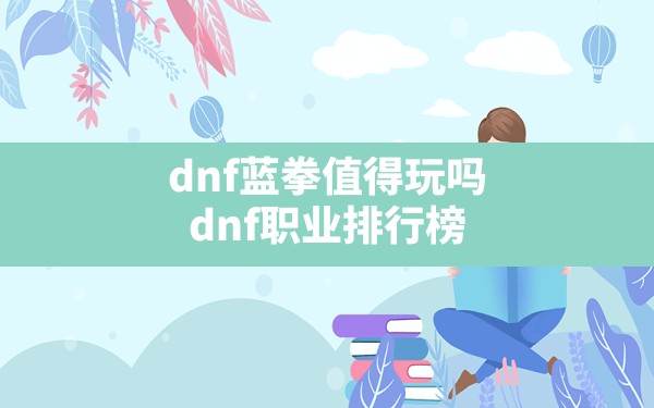 dnf蓝拳值得玩吗(dnf职业排行榜) - 六五手游网