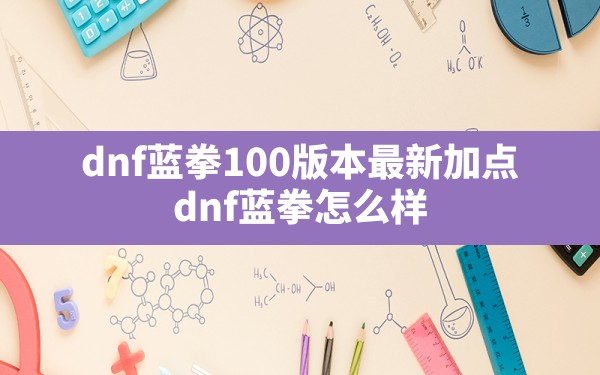 dnf蓝拳100版本最新加点(dnf蓝拳怎么样) - 六五手游网