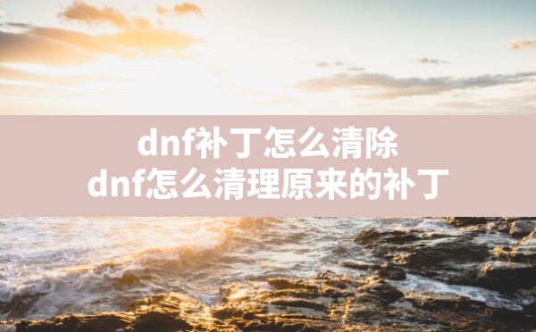 dnf补丁怎么清除,dnf怎么清理原来的补丁 - 六五手游网