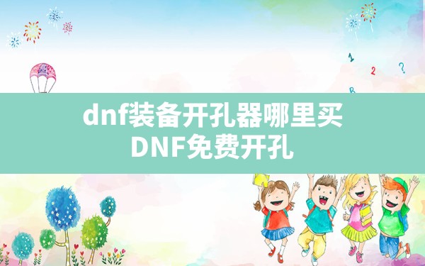 dnf装备开孔器哪里买,DNF免费开孔 - 六五手游网