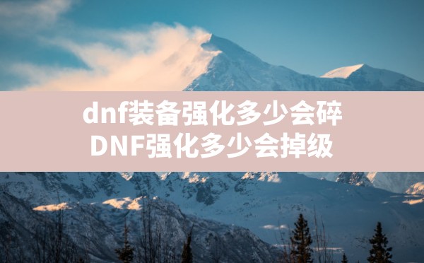 dnf装备强化多少会碎,DNF强化多少会掉级 - 六五手游网