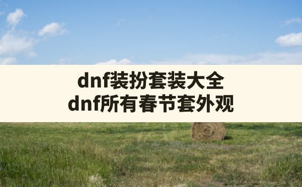 dnf装扮套装大全,dnf所有春节套外观 - 六五手游网