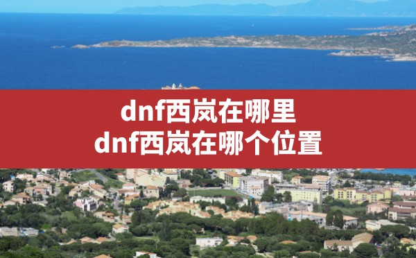 dnf西岚在哪里(dnf西岚在哪个位置) - 六五手游网