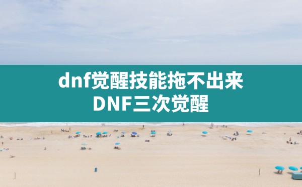 dnf觉醒技能拖不出来,DNF三次觉醒 - 六五手游网