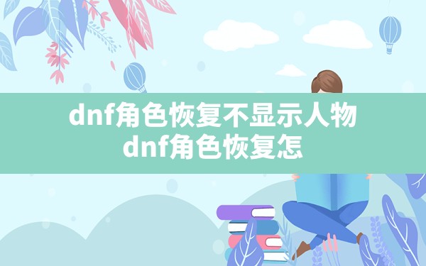 dnf角色恢复不显示人物,dnf角色恢复怎么知道是什么角色 - 六五手游网