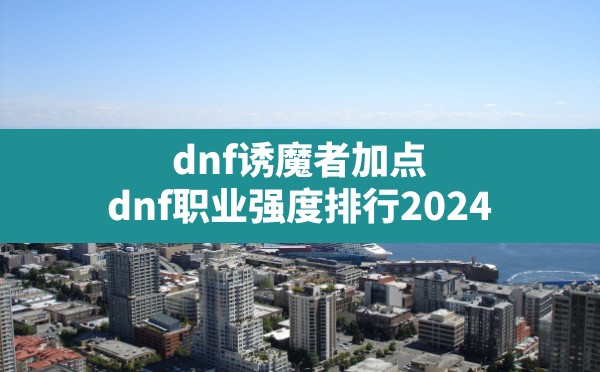 dnf诱魔者加点,dnf职业强度排行2024 - 六五手游网