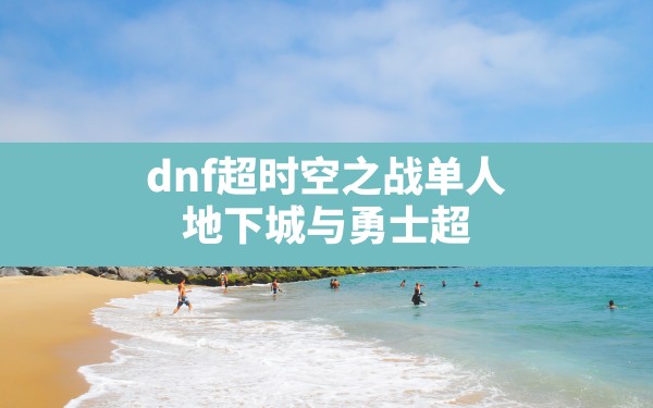 dnf超时空之战单人(地下城与勇士超时空之战怎么进入) - 六五手游网