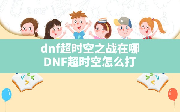 dnf超时空之战在哪,DNF超时空怎么打 - 六五手游网