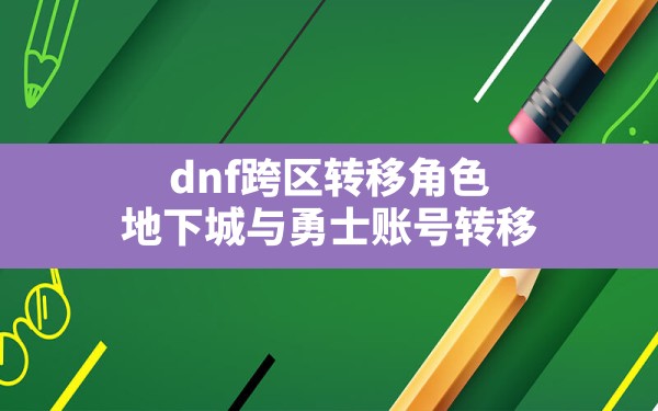 dnf跨区转移角色,地下城与勇士账号转移 - 六五手游网