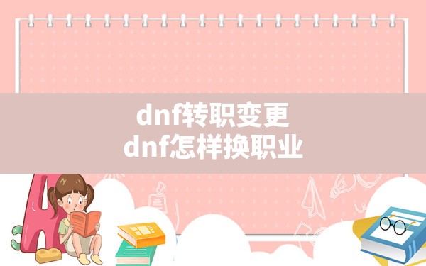 dnf转职变更(dnf怎样换职业) - 六五手游网