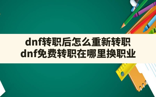 dnf转职后怎么重新转职,dnf免费转职在哪里换职业 - 六五手游网