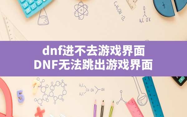 dnf进不去游戏界面,DNF无法跳出游戏界面 - 六五手游网