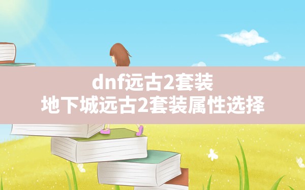 dnf远古2套装(地下城远古2套装属性选择) - 六五手游网