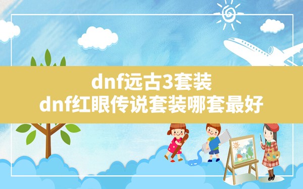 dnf远古3套装(dnf红眼传说套装哪套最好) - 六五手游网