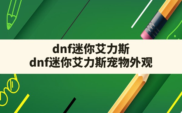 dnf迷你艾力斯,dnf迷你艾力斯宠物外观 - 六五手游网