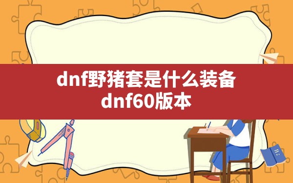 dnf野猪套是什么装备,dnf60版本假野猪三件套属性 - 六五手游网