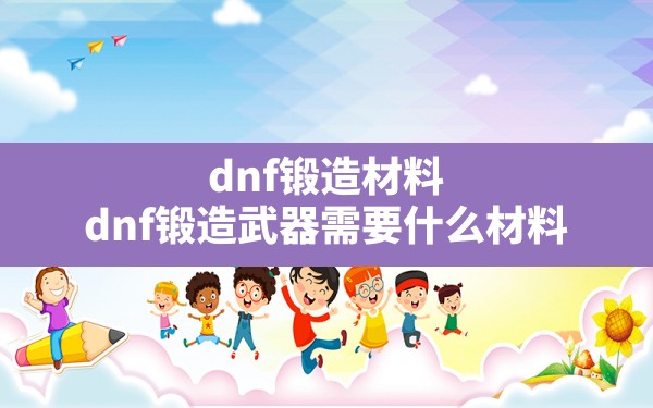 dnf锻造材料,dnf锻造武器需要什么材料 - 六五手游网