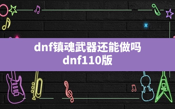 dnf镇魂武器还能做吗(dnf110版本镇魂武器怎么做) - 六五手游网