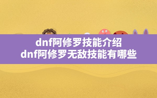 dnf阿修罗技能介绍,dnf阿修罗无敌技能有哪些 - 六五手游网