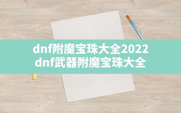 dnf附魔宝珠大全2022,dnf武器附魔宝珠大全 - 六五手游网