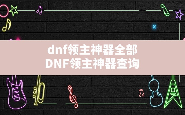 dnf领主神器全部(DNF领主神器查询) - 六五手游网