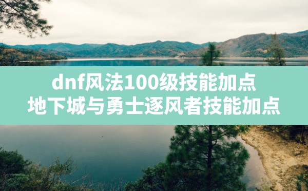 dnf风法100级技能加点(地下城与勇士逐风者技能加点) - 六五手游网