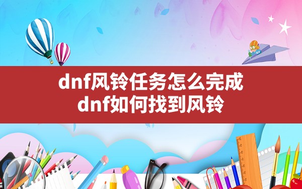 dnf风铃任务怎么完成(dnf如何找到风铃) - 六五手游网