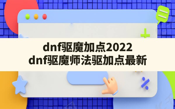 dnf驱魔加点2022,dnf驱魔师法驱加点最新 - 六五手游网