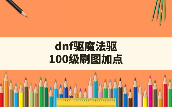 dnf驱魔法驱100级刷图加点(dnf法驱最新加点) - 六五手游网