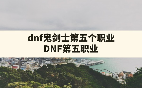 dnf鬼剑士第五个职业,DNF第五职业 - 六五手游网