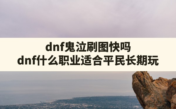 dnf鬼泣刷图快吗,dnf什么职业适合平民长期玩 - 六五手游网