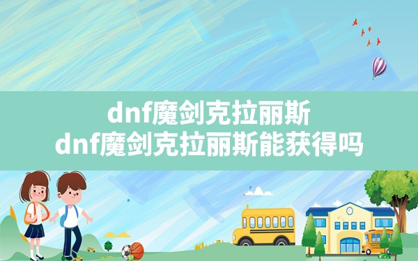 dnf魔剑克拉丽斯,dnf魔剑克拉丽斯能获得吗 - 六五手游网