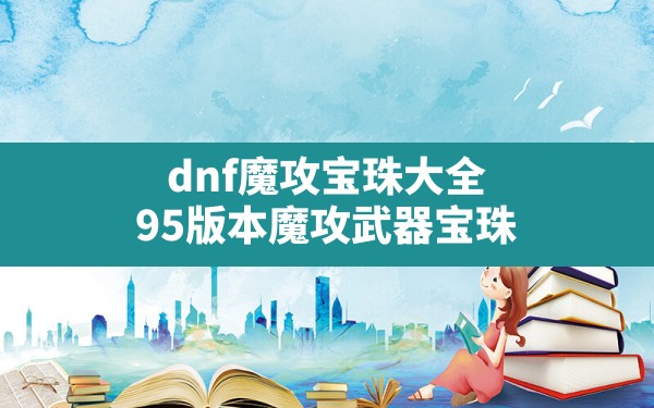 dnf魔攻宝珠大全(95版本魔攻武器宝珠) - 六五手游网