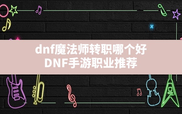 dnf魔法师转职哪个好,DNF手游职业推荐 - 六五手游网