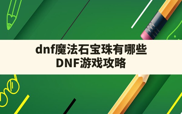 dnf魔法石宝珠有哪些(DNF游戏攻略) - 六五手游网