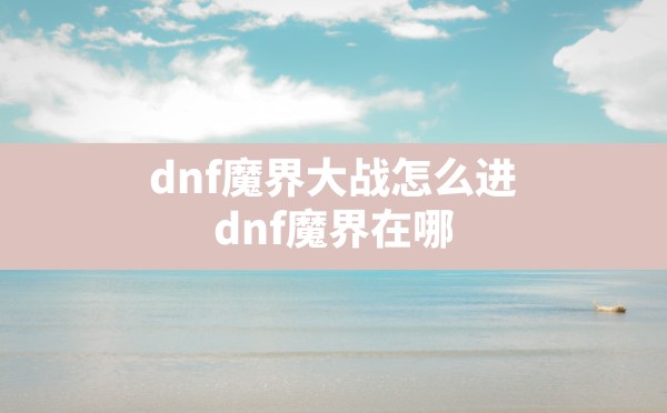 dnf魔界大战怎么进(dnf魔界在哪) - 六五手游网