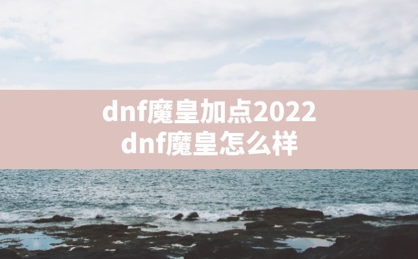 dnf魔皇加点2022(dnf魔皇怎么样) - 六五手游网