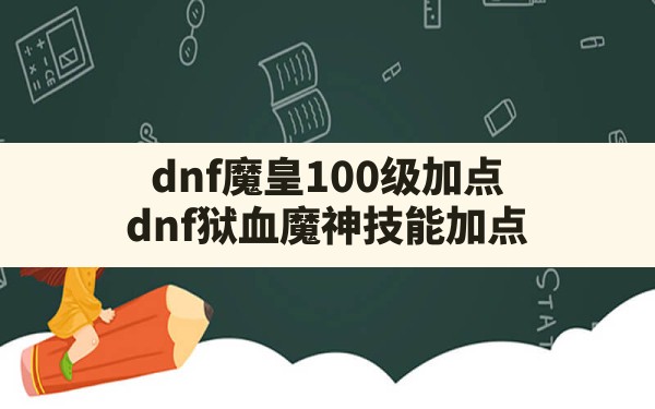 dnf魔皇100级加点,dnf狱血魔神技能加点 - 六五手游网