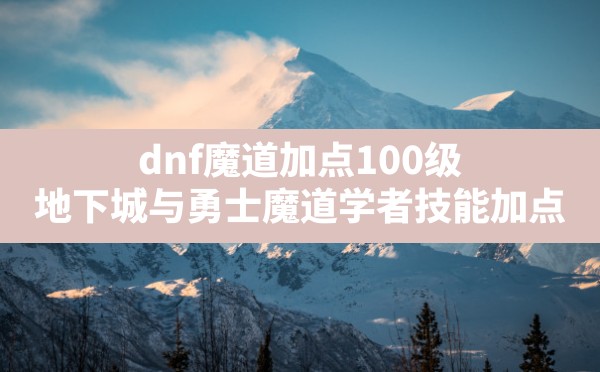 dnf魔道加点100级,地下城与勇士魔道学者技能加点 - 六五手游网