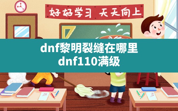 dnf黎明裂缝在哪里,dnf110满级后平民去哪打装备 - 六五手游网