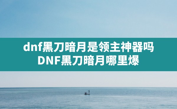 dnf黑刀暗月是领主神器吗,DNF黑刀暗月哪里爆 - 六五手游网