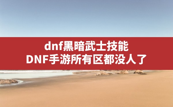 dnf黑暗武士技能(DNF手游所有区都没人了) - 六五手游网