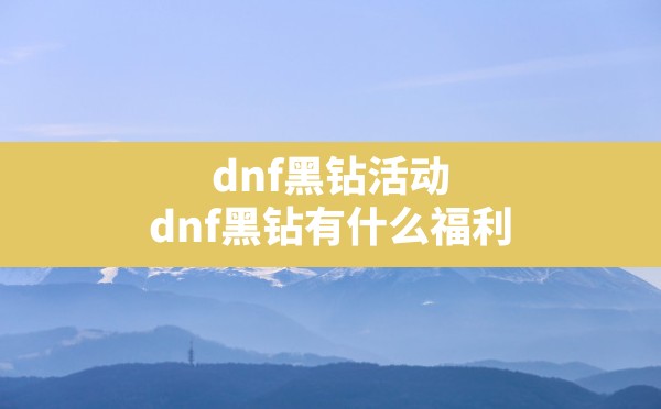 dnf黑钻活动,dnf黑钻有什么福利 - 六五手游网