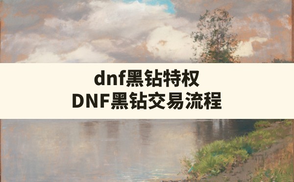 dnf黑钻特权(DNF黑钻交易流程) - 六五手游网